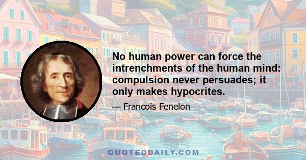 No human power can force the intrenchments of the human mind: compulsion never persuades; it only makes hypocrites.