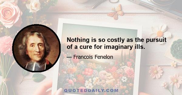 Nothing is so costly as the pursuit of a cure for imaginary ills.