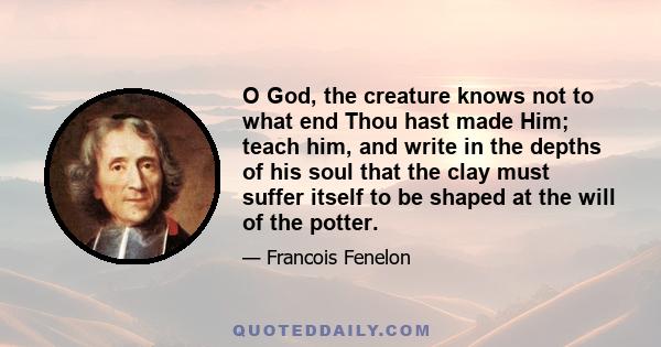 O God, the creature knows not to what end Thou hast made Him; teach him, and write in the depths of his soul that the clay must suffer itself to be shaped at the will of the potter.