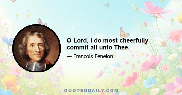 O Lord, I do most cheerfully commit all unto Thee.