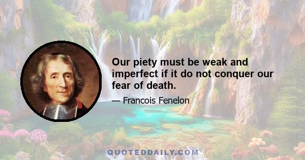 Our piety must be weak and imperfect if it do not conquer our fear of death.