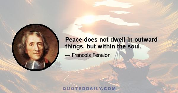 Peace does not dwell in outward things, but within the soul.