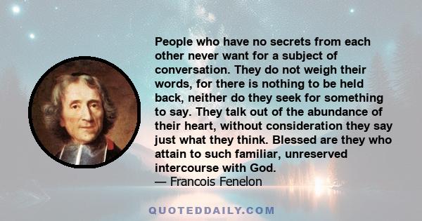 People who have no secrets from each other never want for a subject of conversation. They do not weigh their words, for there is nothing to be held back, neither do they seek for something to say. They talk out of the