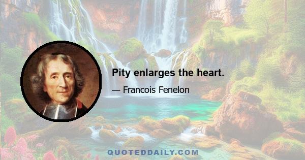 Pity enlarges the heart.