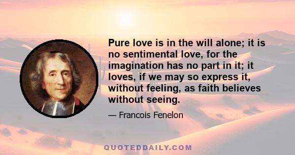 Pure love is in the will alone; it is no sentimental love, for the imagination has no part in it; it loves, if we may so express it, without feeling, as faith believes without seeing.