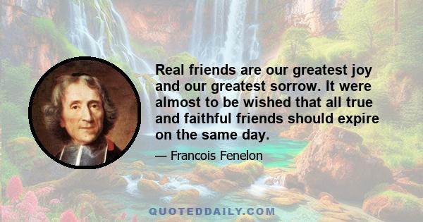 Real friends are our greatest joy and our greatest sorrow. It were almost to be wished that all true and faithful friends should expire on the same day.