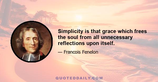 Simplicity is that grace which frees the soul from all unnecessary reflections upon itself.