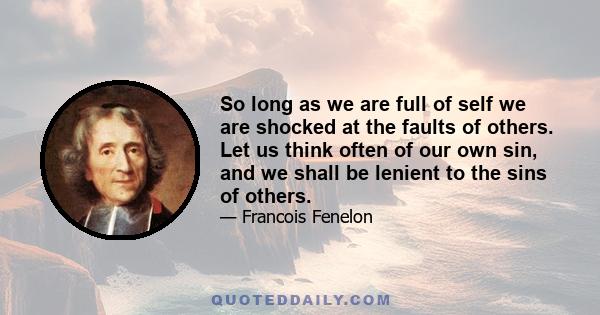 So long as we are full of self we are shocked at the faults of others. Let us think often of our own sin, and we shall be lenient to the sins of others.