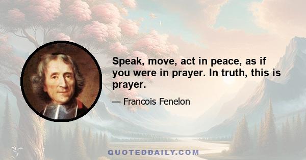 Speak, move, act in peace, as if you were in prayer. In truth, this is prayer.