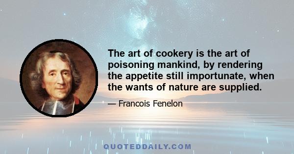 The art of cookery is the art of poisoning mankind, by rendering the appetite still importunate, when the wants of nature are supplied.