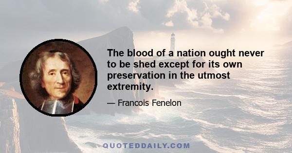 The blood of a nation ought never to be shed except for its own preservation in the utmost extremity.