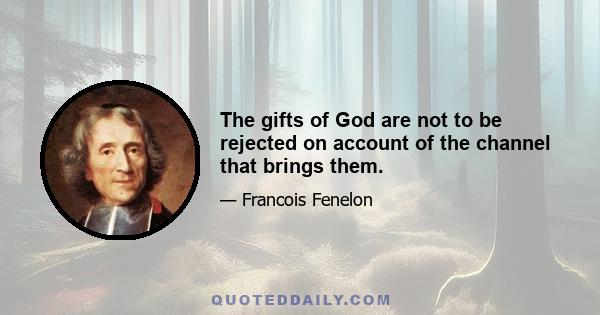 The gifts of God are not to be rejected on account of the channel that brings them.