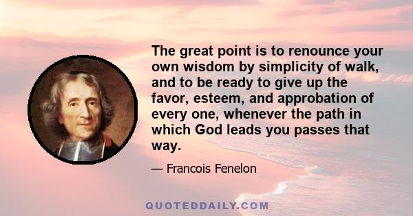 The great point is to renounce your own wisdom by simplicity of walk, and to be ready to give up the favor, esteem, and approbation of every one, whenever the path in which God leads you passes that way.