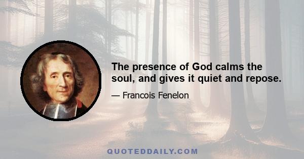 The presence of God calms the soul, and gives it quiet and repose.