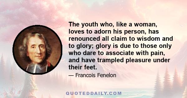 The youth who, like a woman, loves to adorn his person, has renounced all claim to wisdom and to glory; glory is due to those only who dare to associate with pain, and have trampled pleasure under their feet.