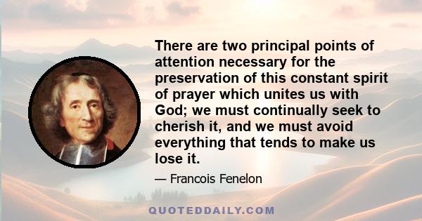 There are two principal points of attention necessary for the preservation of this constant spirit of prayer which unites us with God; we must continually seek to cherish it, and we must avoid everything that tends to