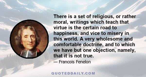 There is a set of religious, or rather moral, writings which teach that virtue is the certain road to happiness, and vice to misery in this world. A very wholesome and comfortable doctrine, and to which we have but one