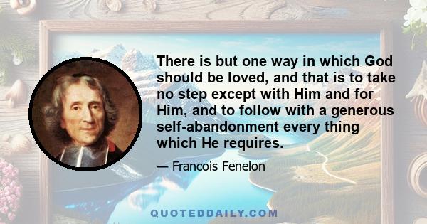 There is but one way in which God should be loved, and that is to take no step except with Him and for Him, and to follow with a generous self-abandonment every thing which He requires.