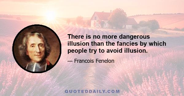 There is no more dangerous illusion than the fancies by which people try to avoid illusion.