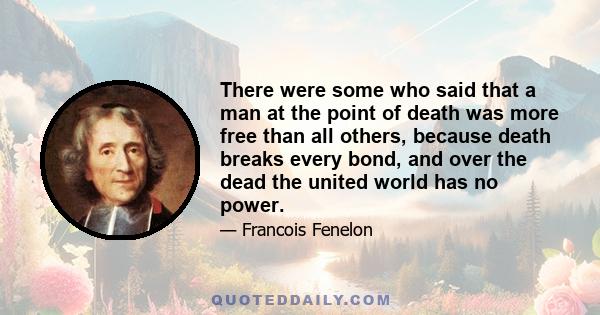 There were some who said that a man at the point of death was more free than all others, because death breaks every bond, and over the dead the united world has no power.