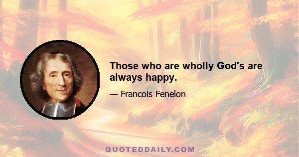 Those who are wholly God's are always happy.