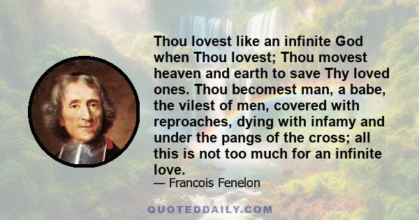 Thou lovest like an infinite God when Thou lovest; Thou movest heaven and earth to save Thy loved ones. Thou becomest man, a babe, the vilest of men, covered with reproaches, dying with infamy and under the pangs of the 