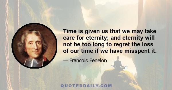 Time is given us that we may take care for eternity; and eternity will not be too long to regret the loss of our time if we have misspent it.