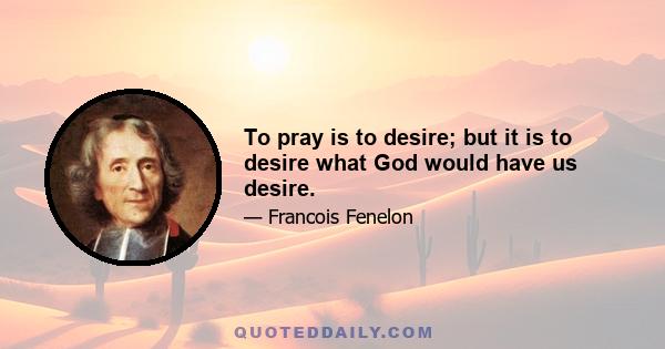 To pray is to desire; but it is to desire what God would have us desire.