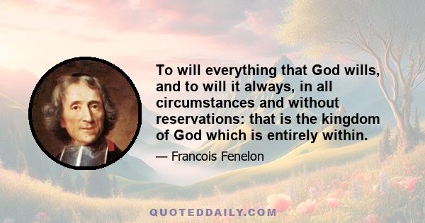 To will everything that God wills, and to will it always, in all circumstances and without reservations: that is the kingdom of God which is entirely within.