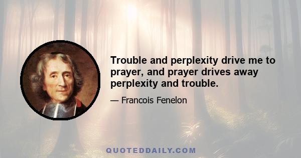 Trouble and perplexity drive me to prayer, and prayer drives away perplexity and trouble.