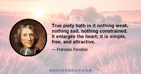 True piety hath in it nothing weak, nothing sad, nothing constrained. It enlarges the heart; it is simple, free, and attractive.