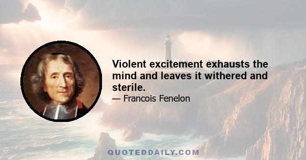 Violent excitement exhausts the mind and leaves it withered and sterile.