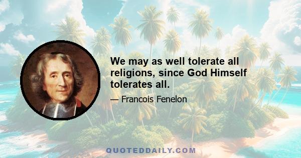 We may as well tolerate all religions, since God Himself tolerates all.