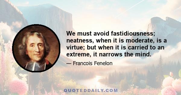 We must avoid fastidiousness; neatness, when it is moderate, is a virtue; but when it is carried to an extreme, it narrows the mind.