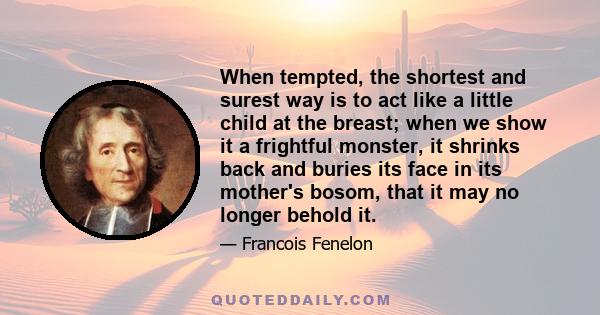 When tempted, the shortest and surest way is to act like a little child at the breast; when we show it a frightful monster, it shrinks back and buries its face in its mother's bosom, that it may no longer behold it.