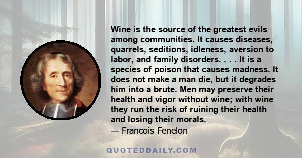 Wine is the source of the greatest evils among communities. It causes diseases, quarrels, seditions, idleness, aversion to labor, and family disorders. . . . It is a species of poison that causes madness. It does not