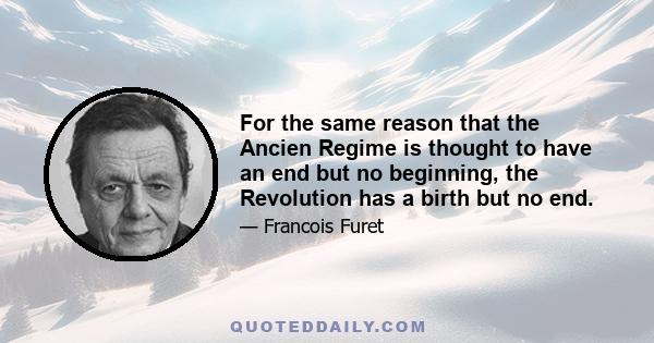 For the same reason that the Ancien Regime is thought to have an end but no beginning, the Revolution has a birth but no end.