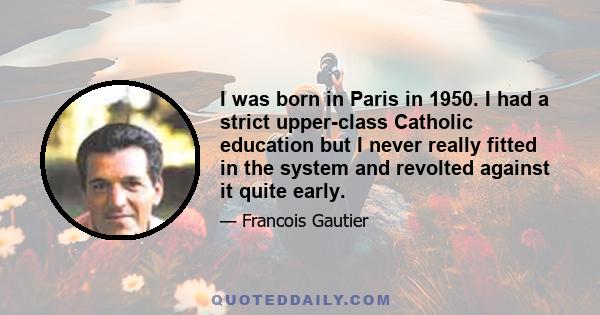 I was born in Paris in 1950. I had a strict upper-class Catholic education but I never really fitted in the system and revolted against it quite early.