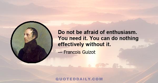 Do not be afraid of enthusiasm. You need it. You can do nothing effectively without it.