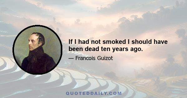 If I had not smoked I should have been dead ten years ago.