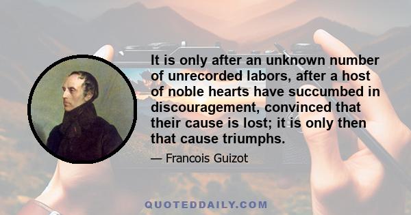 It is only after an unknown number of unrecorded labors, after a host of noble hearts have succumbed in discouragement, convinced that their cause is lost; it is only then that cause triumphs.