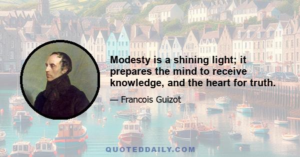 Modesty is a shining light; it prepares the mind to receive knowledge, and the heart for truth.