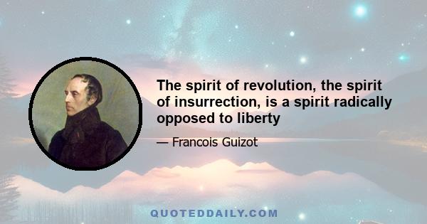 The spirit of revolution, the spirit of insurrection, is a spirit radically opposed to liberty