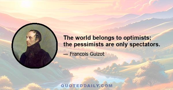 The world belongs to optimists; the pessimists are only spectators.