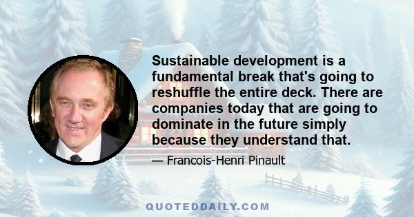 Sustainable development is a fundamental break that's going to reshuffle the entire deck. There are companies today that are going to dominate in the future simply because they understand that.