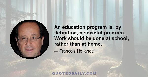 An education program is, by definition, a societal program. Work should be done at school, rather than at home.