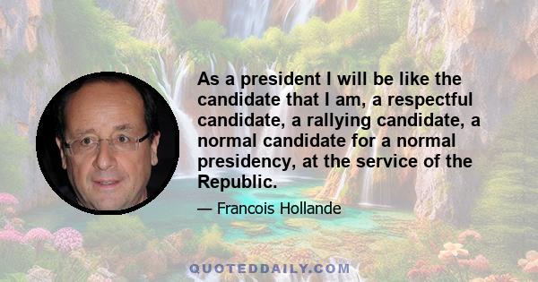 As a president I will be like the candidate that I am, a respectful candidate, a rallying candidate, a normal candidate for a normal presidency, at the service of the Republic.