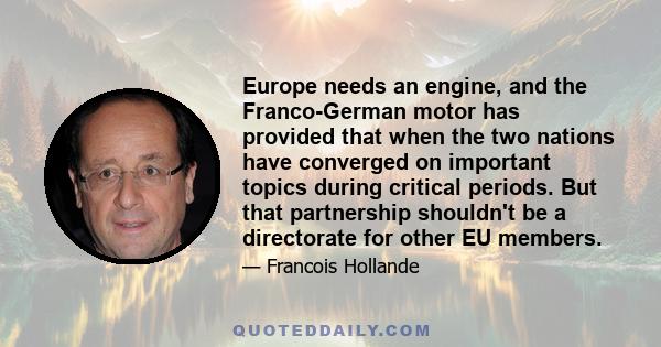 Europe needs an engine, and the Franco-German motor has provided that when the two nations have converged on important topics during critical periods. But that partnership shouldn't be a directorate for other EU members.