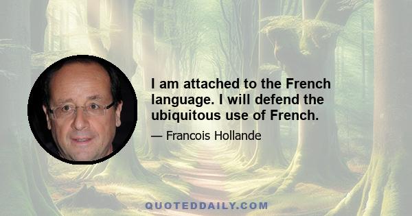 I am attached to the French language. I will defend the ubiquitous use of French.