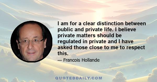 I am for a clear distinction between public and private life. I believe private matters should be regulated in private and I have asked those close to me to respect this.